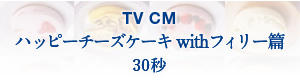 TV CM ハッピーチーズケーキ with フィリー篇 15秒