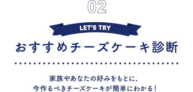 02 おすすめチーズケーキ診断 家族やあなたの好みをもとに、今作るべきチーズケーキが簡単にわかる！