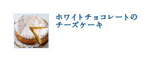 ホワイトチョコレートのチーズケーキ