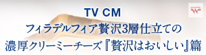 TV CM フィラデルフィア贅沢3層仕立ての濃厚クリーミ―チーズ『贅沢はおいしい』篇