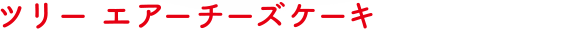ツリー エアーチーズケーキ