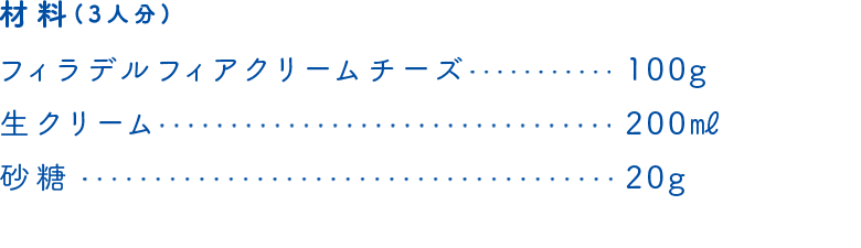 材料(3人分)　フィラデルフィアクリームチーズ…100g、生クリーム…200㎖、砂糖…20g